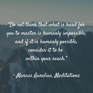 “Do not think that what is hard for you to master is humanly impossible; and if it is humanly possible, consider it to be within your reach.” ? Marcus Aurelius, Meditations